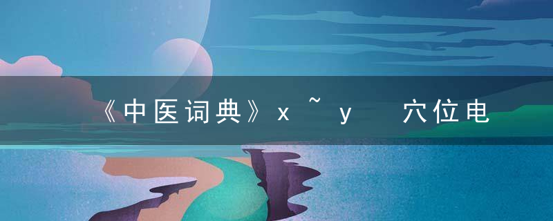 《中医词典》x~y 穴位电测定，《中医词典》